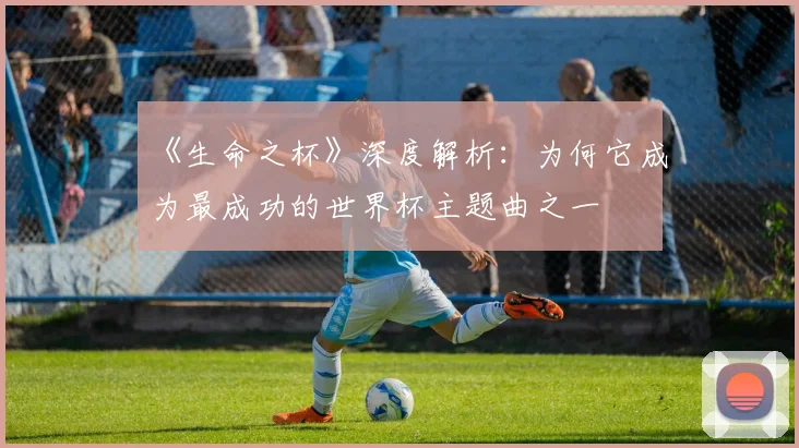 《生命之杯》深度解析：为何它成为最成功的世界杯主题曲之一