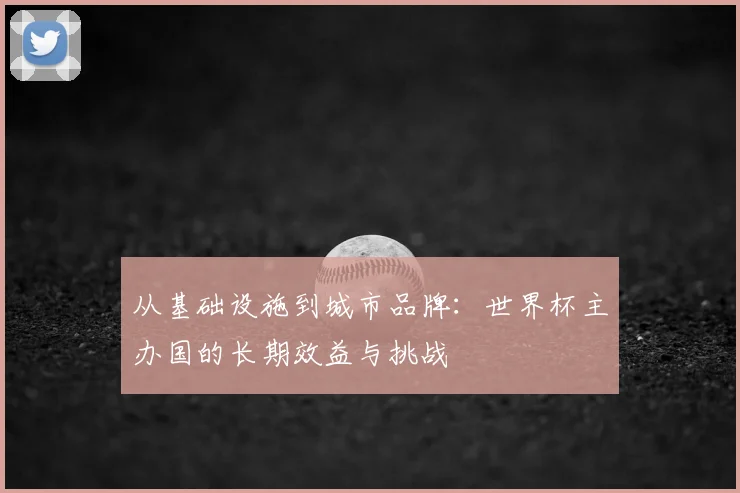 从基础设施到城市品牌：世界杯主办国的长期效益与挑战