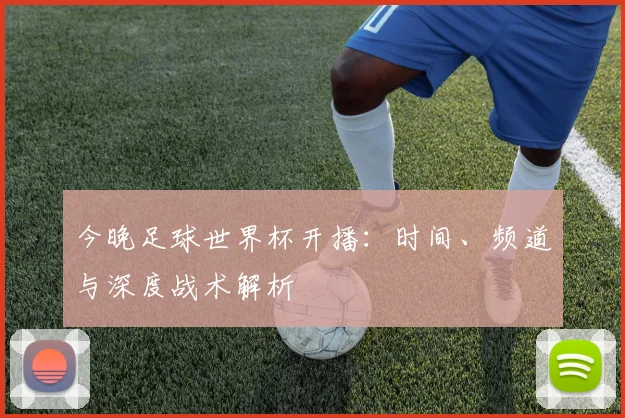 今晚足球世界杯开播：时间、频道与深度战术解析