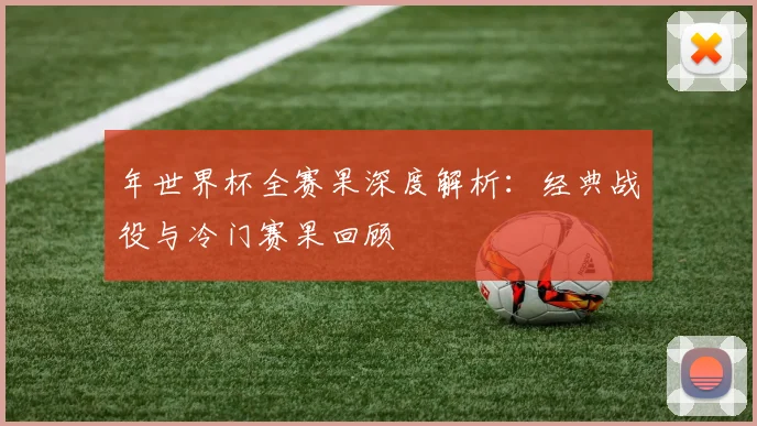 年世界杯全赛果深度解析：经典战役与冷门赛果回顾