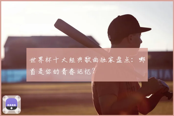 世界杯十大经典歌曲独家盘点:哪首是你的青春记忆?