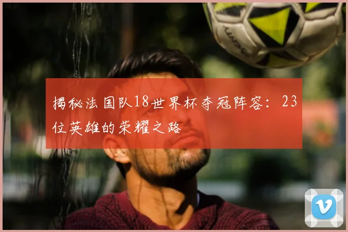 揭秘法国队18世界杯夺冠阵容：23位英雄的荣耀之路