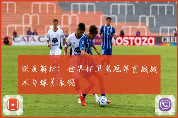 深度解析:世界杯卫冕冠军首战战术与球员表现