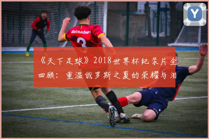 《天下足球》2018世界杯纪录片全回顾：重温俄罗斯之夏的荣耀与泪水