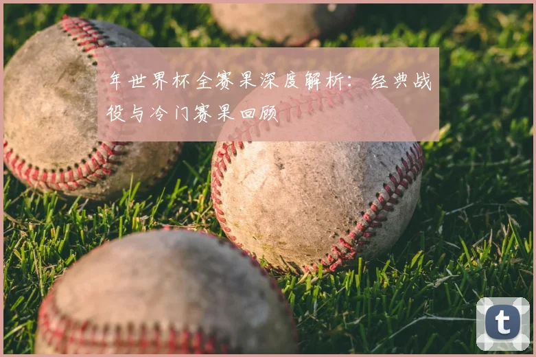 年世界杯全赛果深度解析：经典战役与冷门赛果回顾