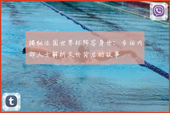 揭秘法国世界杯阵容身价:专访内部人士解析天价背后的故事