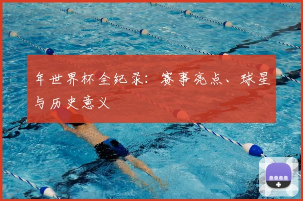年世界杯全纪录：赛事亮点、球星与历史意义