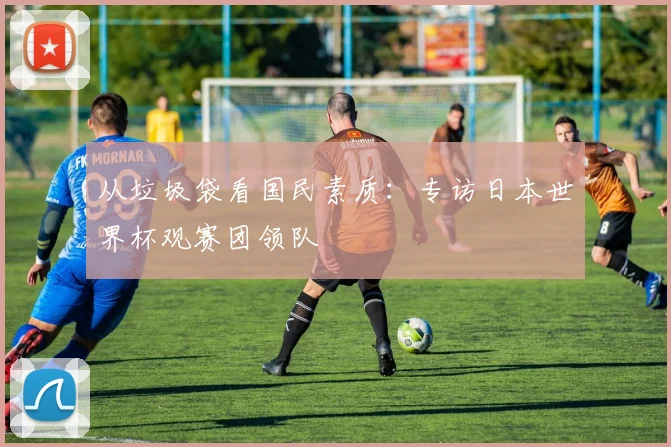 从垃圾袋看国民素质：专访日本世界杯观赛团领队