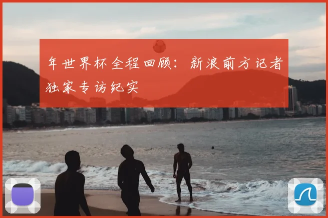 年世界杯全程回顾：新浪前方记者独家专访纪实
