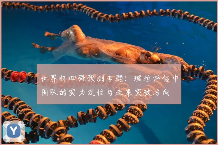 世界杯四强预测专题：理性评估中国队的实力定位与未来突破方向