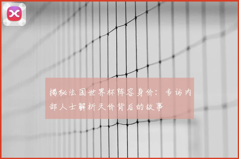 揭秘法国世界杯阵容身价:专访内部人士解析天价背后的故事
