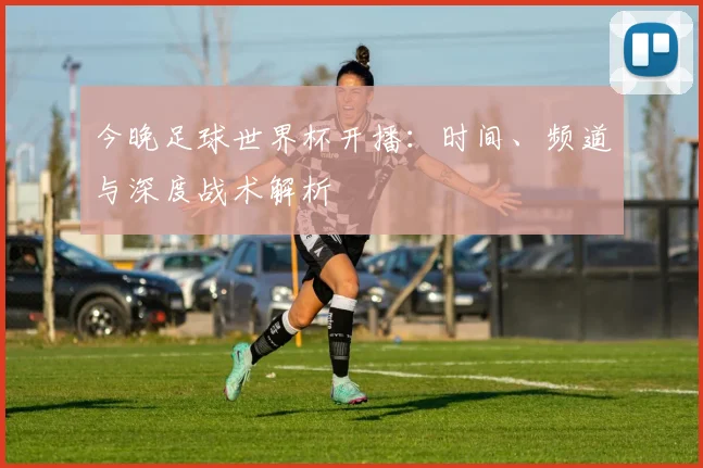 今晚足球世界杯开播:时间、频道与深度战术解析