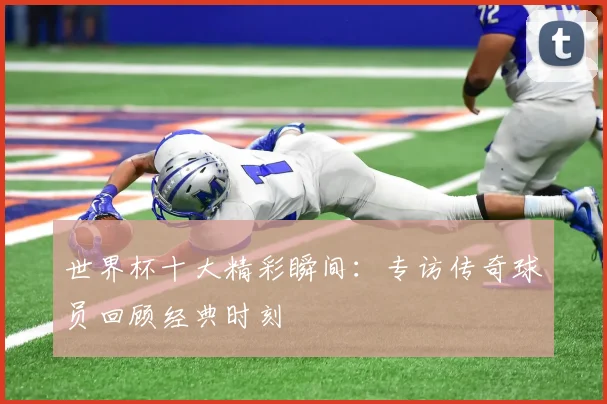 世界杯十大精彩瞬间:专访传奇球员回顾经典时刻