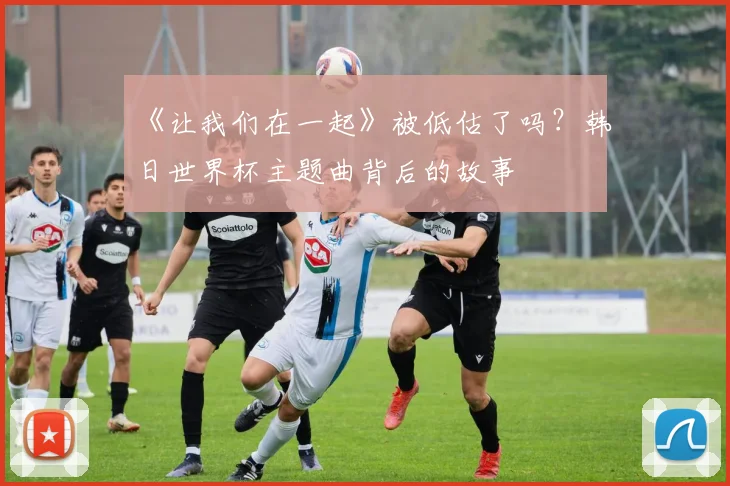 《让我们在一起》被低估了吗？韩日世界杯主题曲背后的故事