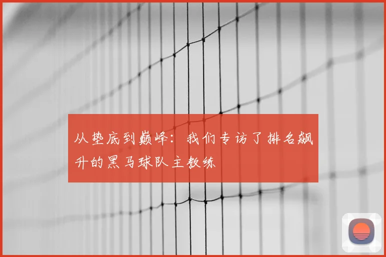 从垫底到巅峰：我们专访了排名飙升的黑马球队主教练