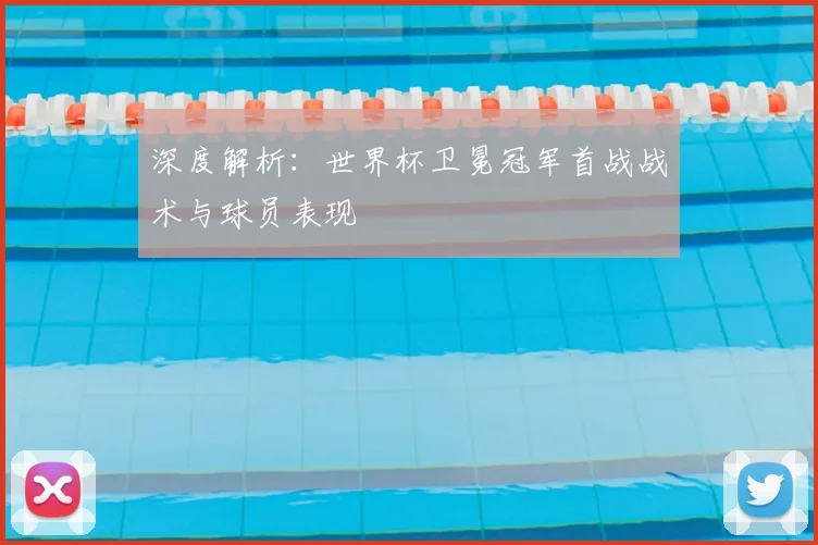 深度解析:世界杯卫冕冠军首战战术与球员表现
