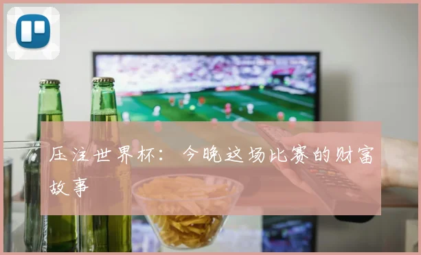 压注世界杯:今晚这场比赛的财富故事