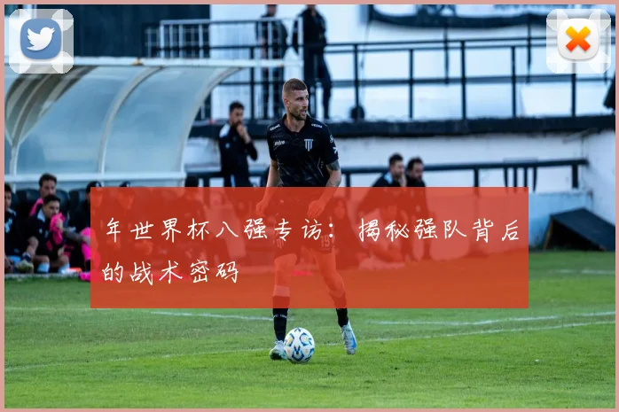 年世界杯八强专访：揭秘强队背后的战术密码