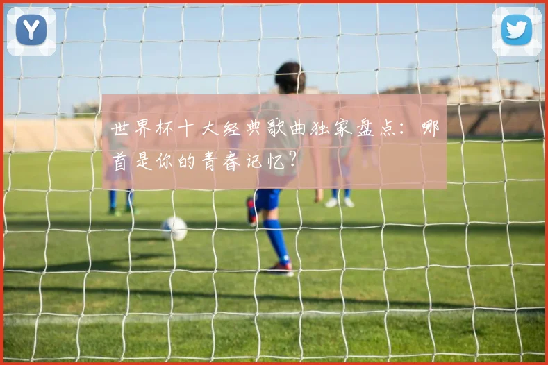 世界杯十大经典歌曲独家盘点：哪首是你的青春记忆？